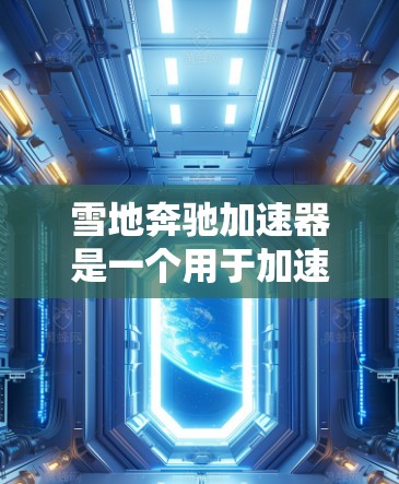 雪地奔驰加速器是一个用于加速雪地车的软件,通常针对的是雪地地形或雪地车用户。以下是下载雪地奔驰加速器的步骤和注意事项 雪地奔驰加速器是一个用于加速雪地车的软件,通常针对的是雪地地形或雪地车用户。以下是下载雪地奔驰加速器的步骤和注意事项