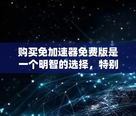 购买免加速器免费版是一个明智的选择,特别是如果你希望在使用过程中减少手动输入的复杂性和风险。以下是一个有条理的总结,帮助你做出决策 购买免加速器免费版是一个明智的选择,特别是如果你希望在使用过程中减少手动输入的复杂性和风险。以下是一个有条理的总结,帮助你做出决策