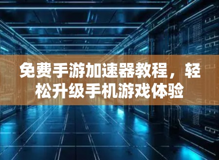 免费手游加速器教程,轻松升级手机游戏体验 免费手游加速器教程,轻松升级手机游戏体验