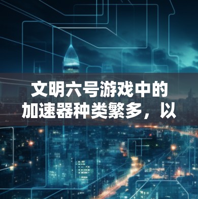 文明六号游戏中的加速器种类繁多,以下是几个可能的加速器工具及其特点 文明六号游戏中的加速器种类繁多,以下是几个可能的加速器工具及其特点