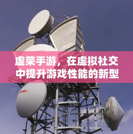 虚荣手游,在虚拟社交中提升游戏性能的新型加速工具 虚荣手游,在虚拟社交中提升游戏性能的新型加速工具
