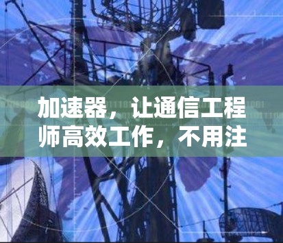 加速器,让通信工程师高效工作,不用注册的未来 加速器,让通信工程师高效工作,不用注册的未来