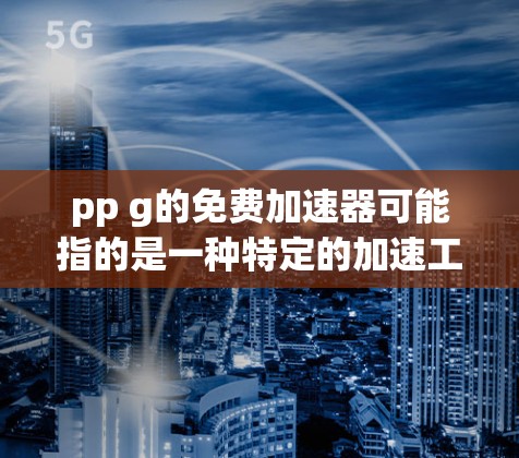 pp g的免费加速器可能指的是一种特定的加速工具或软件,具体含义可能需要更多信息来确定。以下是一些常见的免费加速器软件推荐,这些工具通常都是免费的,但请确保在使用前进行安全检查 pp g的免费加速器可能指的是一种特定的加速工具或软件,具体含义可能需要更多信息来确定。以下是一些常见的免费加速器软件推荐,这些工具通常都是免费的,但请确保在使用前进行安全检查