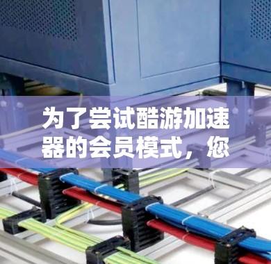 为了尝试酷游加速器的会员模式,您可以按照以下步骤进行 为了尝试酷游加速器的会员模式,您可以按照以下步骤进行