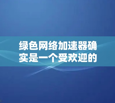 绿色网络加速器确实是一个受欢迎的选项,因为它避免了对服务器的依赖,减少了对环境和网络的负担。然而,其是否免费,以及是否有隐藏费用,取决于具体的网站和使用情况。以下是对绿色网络加速器的详细分析 绿色网络加速器确实是一个受欢迎的选项,因为它避免了对服务器的依赖,减少了对环境和网络的负担。然而,其是否免费,以及是否有隐藏费用,取决于具体的网站和使用情况。以下是对绿色网络加速器的详细分析