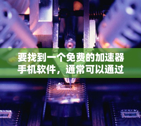 要找到一个免费的加速器手机软件,通常可以通过以下步骤选择 要找到一个免费的加速器手机软件,通常可以通过以下步骤选择