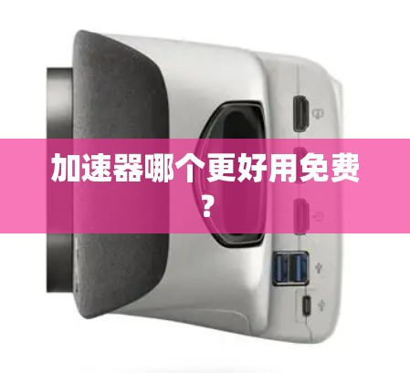 加速器哪个更好用免费? 加速器哪个更好用免费?