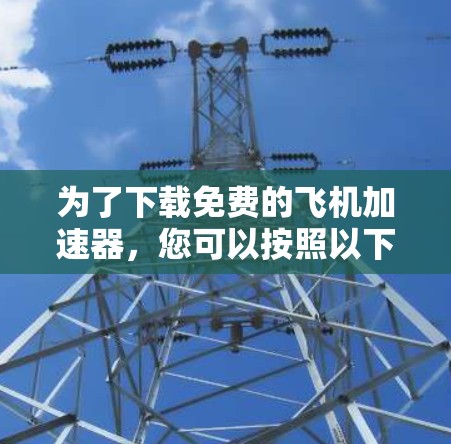 为了下载免费的飞机加速器,您可以按照以下步骤进行 为了下载免费的飞机加速器,您可以按照以下步骤进行