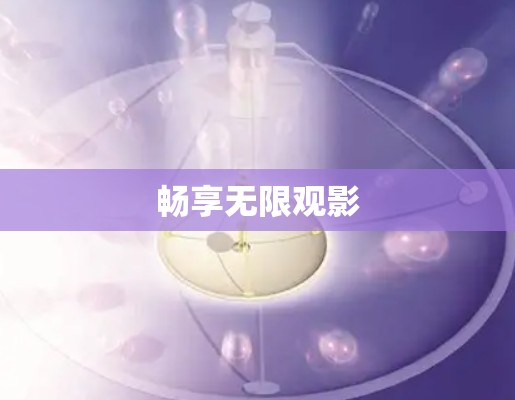 畅享无限观影 畅享无限观影