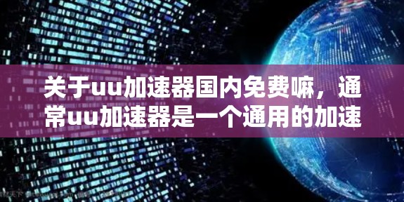 关于uu加速器国内免费嘛,通常uu加速器是一个通用的加速下载工具,其是否免费服务可能因地区或平台而异。如果你指的是国内的一些加速工具,例如 关于uu加速器国内免费嘛,通常uu加速器是一个通用的加速下载工具,其是否免费服务可能因地区或平台而异。如果你指的是国内的一些加速工具,例如