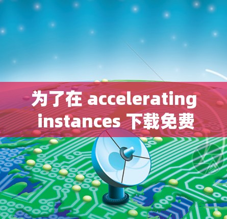 为了在 accelerating instances 下载免费资源,您可以按照以下步骤操作 为了在 accelerating instances 下载免费资源,您可以按照以下步骤操作