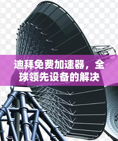 迪拜免费加速器,全球领先设备的解决方案 迪拜免费加速器,全球领先设备的解决方案