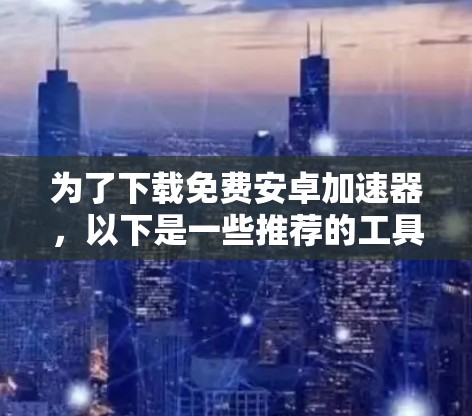为了下载免费安卓加速器,以下是一些推荐的工具,它们通常提供了自动下载、自动保存和自动停止下载等功能,帮助提高下载速度 为了下载免费安卓加速器,以下是一些推荐的工具,它们通常提供了自动下载、自动保存和自动停止下载等功能,帮助提高下载速度