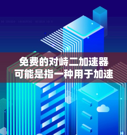 免费的对峙二加速器可能是指一种用于加速特定活动的工具,如游戏、网络传输、数据下载等。以下是一些推荐的免费工具,它们通常用于快速加速对峙(如游戏对峙、数据传输、网络连接等) 免费的对峙二加速器可能是指一种用于加速特定活动的工具,如游戏、网络传输、数据下载等。以下是一些推荐的免费工具,它们通常用于快速加速对峙(如游戏对峙、数据传输、网络连接等)