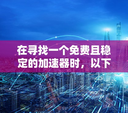 在寻找一个免费且稳定的加速器时,以下是我推荐的几个工具,并根据它们的特点进行了总结 在寻找一个免费且稳定的加速器时,以下是我推荐的几个工具,并根据它们的特点进行了总结