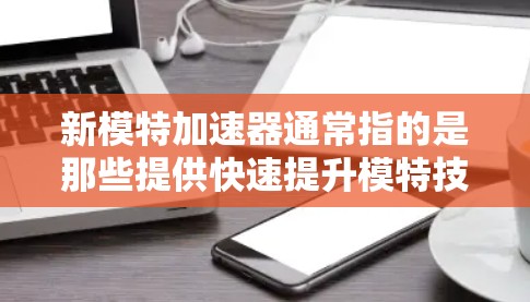 新模特加速器通常指的是那些提供快速提升模特技能、风格或成功的工具或资源。由于这个名称不常见,我们无法提供具体的下载链接或资源,但可以提供一些常见的免费资源推荐,帮助你提升你的模特能力 新模特加速器通常指的是那些提供快速提升模特技能、风格或成功的工具或资源。由于这个名称不常见,我们无法提供具体的下载链接或资源,但可以提供一些常见的免费资源推荐,帮助你提升你的模特能力