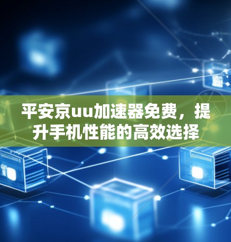 平安京uu加速器免费,提升手机性能的高效选择 平安京uu加速器免费,提升手机性能的高效选择