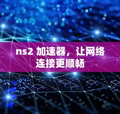 ns2 加速器,让网络连接更顺畅 ns2 加速器,让网络连接更顺畅