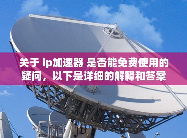 关于 ip加速器 是否能免费使用的疑问,以下是详细的解释和答案 关于 ip加速器 是否能免费使用的疑问,以下是详细的解释和答案