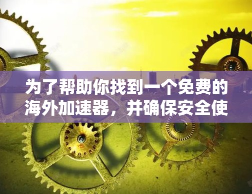 为了帮助你找到一个免费的海外加速器,并确保安全使用,以下是一些推荐的步骤和工具 为了帮助你找到一个免费的海外加速器,并确保安全使用,以下是一些推荐的步骤和工具