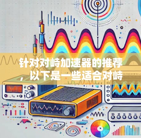 针对对峙加速器的推荐,以下是一些适合对峙加速的工具,它们功能稳定,适合对峙使用 针对对峙加速器的推荐,以下是一些适合对峙加速的工具,它们功能稳定,适合对峙使用