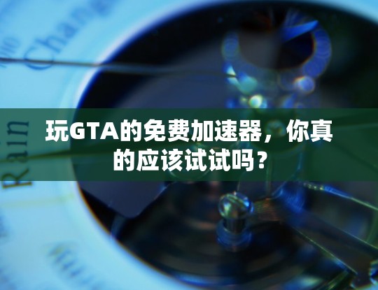 玩GTA的免费加速器,你真的应该试试吗? 玩GTA的免费加速器,你真的应该试试吗?