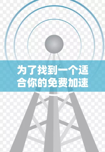 为了找到一个适合你的免费加速器,以下是分步骤的建议 为了找到一个适合你的免费加速器,以下是分步骤的建议