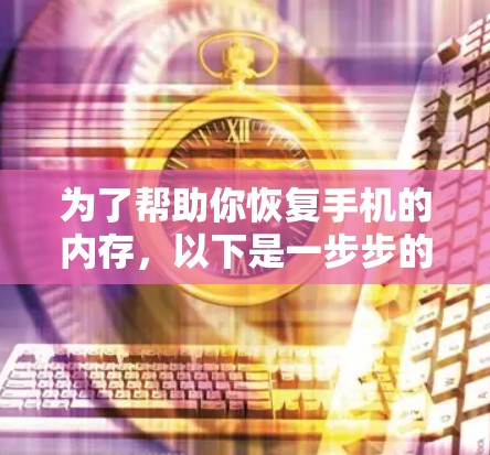 为了帮助你恢复手机的内存,以下是一步步的解决方案 为了帮助你恢复手机的内存,以下是一步步的解决方案