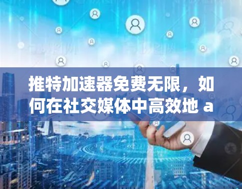 推特加速器免费无限,如何在社交媒体中高效地 accessing信息 推特加速器免费无限,如何在社交媒体中高效地 accessing信息
