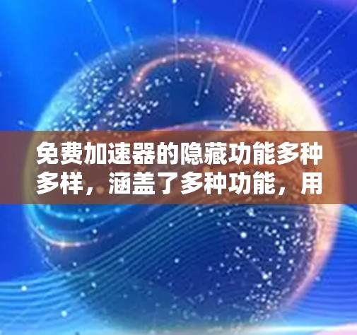 免费加速器的隐藏功能多种多样,涵盖了多种功能,用户可以根据自己的需求选择使用哪些。以下是一些常见的隐藏功能和相关设置 免费加速器的隐藏功能多种多样,涵盖了多种功能,用户可以根据自己的需求选择使用哪些。以下是一些常见的隐藏功能和相关设置