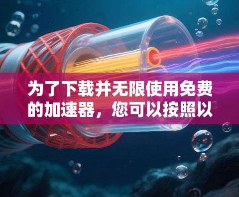 为了下载并无限使用免费的加速器,您可以按照以下步骤操作 为了下载并无限使用免费的加速器,您可以按照以下步骤操作