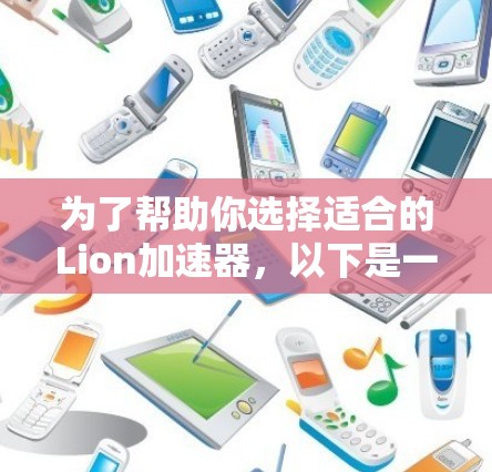 为了帮助你选择适合的Lion加速器,以下是一些关键点和建议 为了帮助你选择适合的Lion加速器,以下是一些关键点和建议
