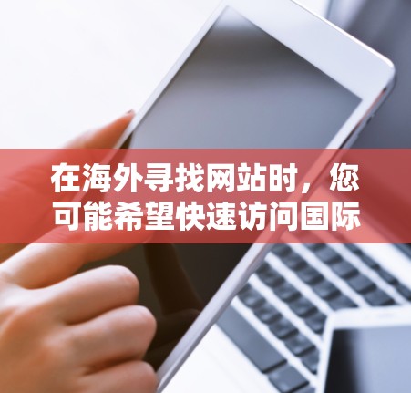 在海外寻找网站时,您可能希望快速访问国际网站,但不想下载或注册。这时,海外加速器可以帮您快速访问国际网站,提供一个安全、快速的浏览体验。以下是几种免费的海外加速器推荐 在海外寻找网站时,您可能希望快速访问国际网站,但不想下载或注册。这时,海外加速器可以帮您快速访问国际网站,提供一个安全、快速的浏览体验。以下是几种免费的海外加速器推荐