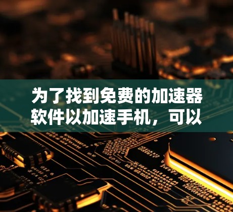 为了找到免费的加速器软件以加速手机,可以按照以下步骤进行 为了找到免费的加速器软件以加速手机,可以按照以下步骤进行