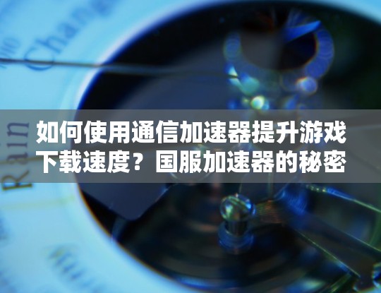 如何使用通信加速器提升游戏下载速度?国服加速器的秘密武器 如何使用通信加速器提升游戏下载速度?国服加速器的秘密武器