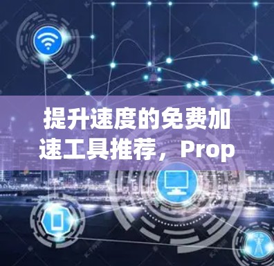 提升速度的免费加速工具推荐,Propep、SpeedUp等让你轻松加速 提升速度的免费加速工具推荐,Propep、SpeedUp等让你轻松加速