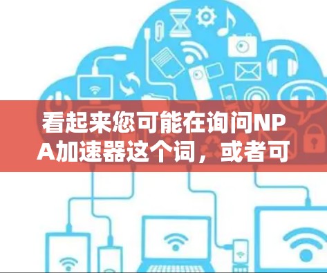 看起来您可能在询问NPA加速器这个词,或者可能是NPA加速器在您的贴吧中的某个特定服务。不过,NPA可能指的是某个特定的加速工具或者平台,但贴吧通常指的是中文网络论坛或贴吧 看起来您可能在询问NPA加速器这个词,或者可能是NPA加速器在您的贴吧中的某个特定服务。不过,NPA可能指的是某个特定的加速工具或者平台,但贴吧通常指的是中文网络论坛或贴吧