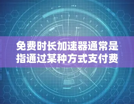 免费时长加速器通常是指通过某种方式支付费用来获得更快的使用体验的工具。这些工具可能包括积分兑换、优惠券、限时折扣等。以下是一些常见的免费时长加速器的口令和使用建议 免费时长加速器通常是指通过某种方式支付费用来获得更快的使用体验的工具。这些工具可能包括积分兑换、优惠券、限时折扣等。以下是一些常见的免费时长加速器的口令和使用建议