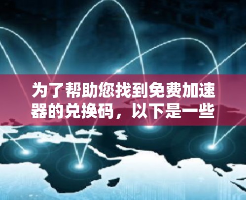为了帮助您找到免费加速器的兑换码,以下是一些推荐平台及其兑换码的提示,您可以根据需要选择合适的工具 为了帮助您找到免费加速器的兑换码,以下是一些推荐平台及其兑换码的提示,您可以根据需要选择合适的工具