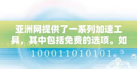 亚洲网提供了一系列加速工具,其中包括免费的选项。如果您需要快速、高效地加速访问网页,以下是一些推荐的免费工具 亚洲网提供了一系列加速工具,其中包括免费的选项。如果您需要快速、高效地加速访问网页,以下是一些推荐的免费工具