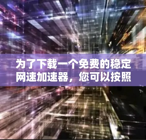 为了下载一个免费的稳定网速加速器,您可以按照以下步骤进行 为了下载一个免费的稳定网速加速器,您可以按照以下步骤进行