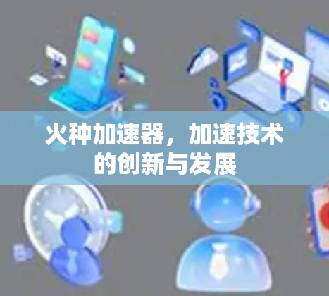 火种加速器,加速技术的创新与发展 火种加速器,加速技术的创新与发展