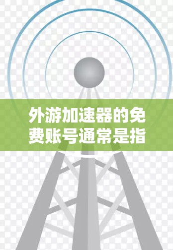 外游加速器的免费账号通常是指在一定的条件下,用户可以使用外游加速器而不需支付费用。具体操作可能如下 外游加速器的免费账号通常是指在一定的条件下,用户可以使用外游加速器而不需支付费用。具体操作可能如下
