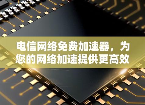 电信网络免费加速器,为您的网络加速提供更高效的选择 电信网络免费加速器,为您的网络加速提供更高效的选择