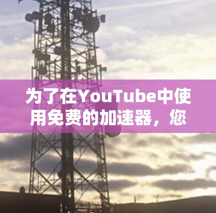为了在YouTube中使用免费的加速器,您可以按照以下步骤进行操作 为了在YouTube中使用免费的加速器,您可以按照以下步骤进行操作