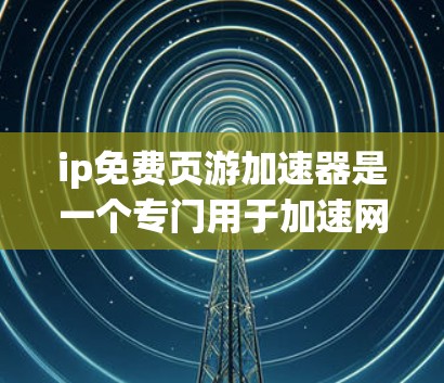 ip免费页游加速器是一个专门用于加速网页体验的工具,旨在帮助用户快速加载网页内容,减少服务器响应时间,提升用户体验。以下是对该工具的详细分析 ip免费页游加速器是一个专门用于加速网页体验的工具,旨在帮助用户快速加载网页内容,减少服务器响应时间,提升用户体验。以下是对该工具的详细分析