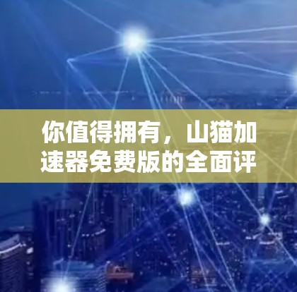 你值得拥有,山猫加速器免费版的全面评测 你值得拥有,山猫加速器免费版的全面评测