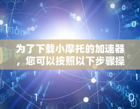为了下载小摩托的加速器,您可以按照以下步骤操作 为了下载小摩托的加速器,您可以按照以下步骤操作