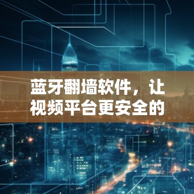 蓝牙翻墙软件,让视频平台更安全的手段 蓝牙翻墙软件,让视频平台更安全的手段