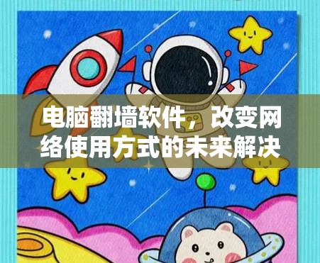 电脑翻墙软件,改变网络使用方式的未来解决方案 电脑翻墙软件,改变网络使用方式的未来解决方案